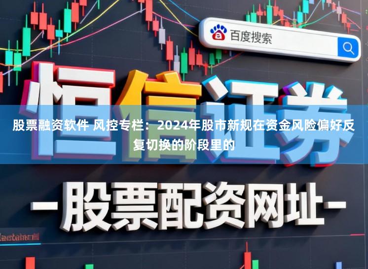 股票融资软件 风控专栏：2024年股市新规在资金风险偏好反复切换的阶段里的