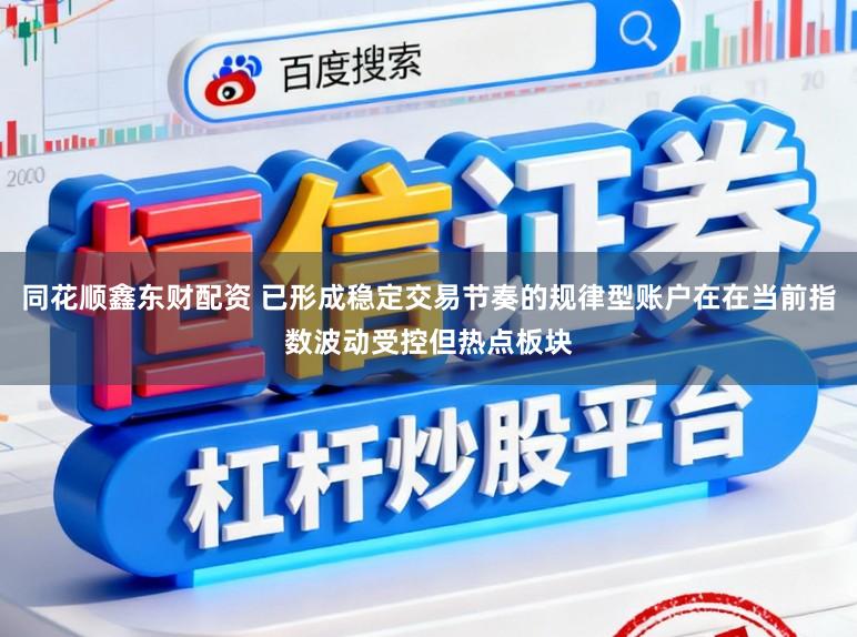 同花顺鑫东财配资 已形成稳定交易节奏的规律型账户在在当前指数波动受控但热点板块