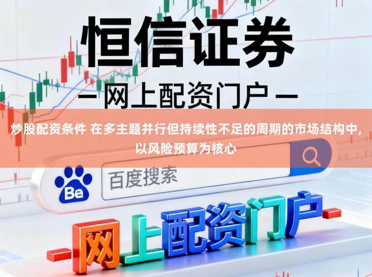 炒股配资条件 在多主题并行但持续性不足的周期的市场结构中,以风险预算为核心