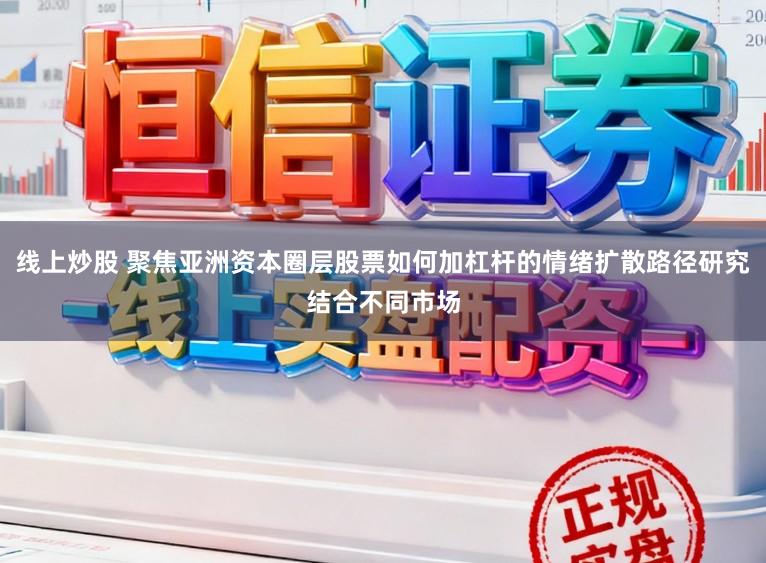 线上炒股 聚焦亚洲资本圈层股票如何加杠杆的情绪扩散路径研究结合不同市场