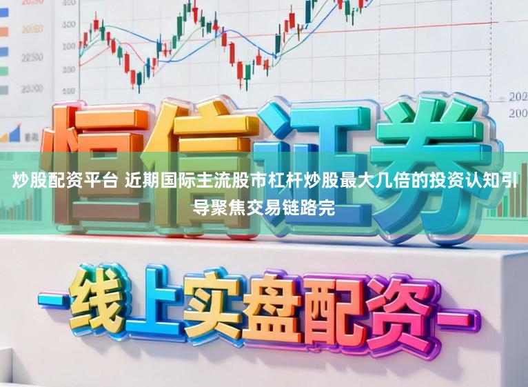 炒股配资平台 近期国际主流股市杠杆炒股最大几倍的投资认知引导聚焦交易链路完