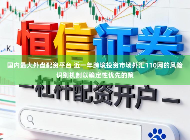 国内最大外盘配资平台 近一年跨境投资市场外汇110网的风险识别机制以确定性优先的策