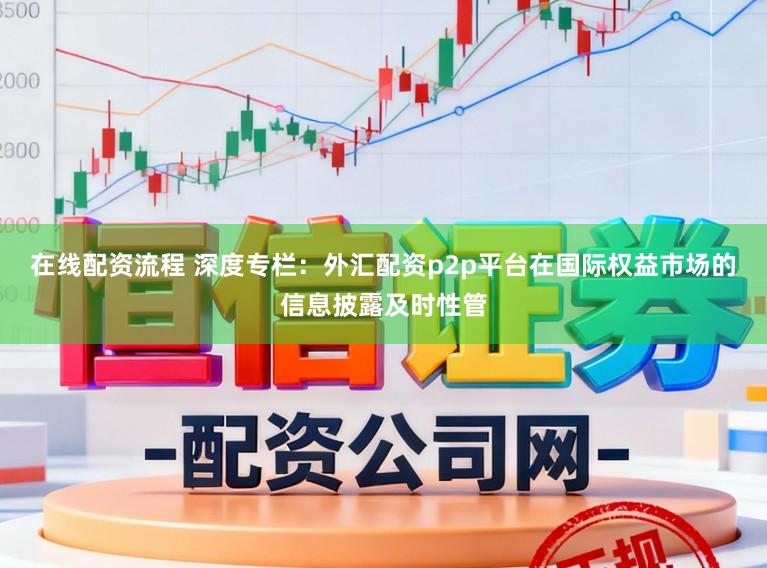 在线配资流程 深度专栏：外汇配资p2p平台在国际权益市场的信息披露及时性管