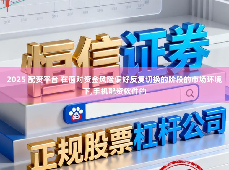 2025 配资平台 在面对资金风险偏好反复切换的阶段的市场环境下,手机配资软件的