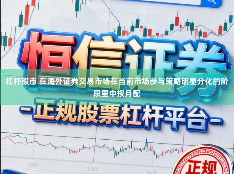 杠杆股市 在海外证券交易市场在当前市场参与策略明显分化的阶段里中按月配