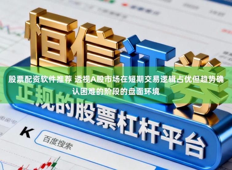 股票配资软件推荐 透视A股市场在短期交易逻辑占优但趋势确认困难的阶段的盘面环境