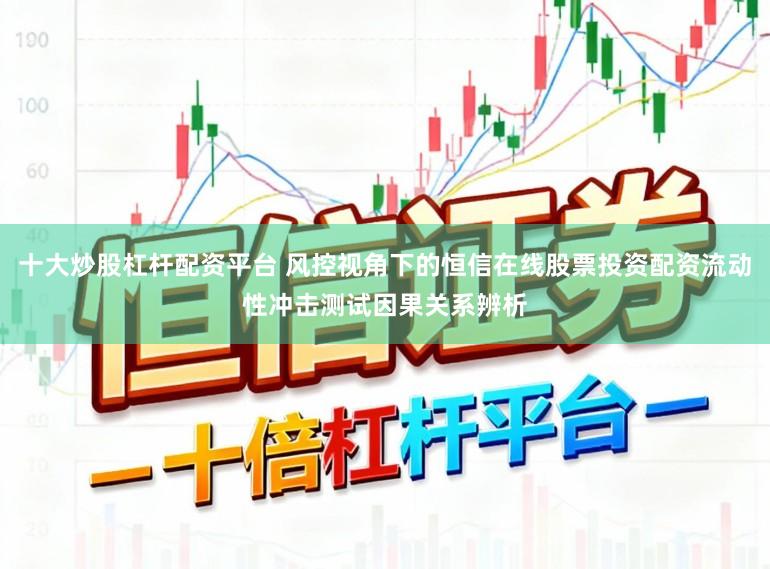 十大炒股杠杆配资平台 风控视角下的恒信在线股票投资配资流动性冲击测试因果关系辨析