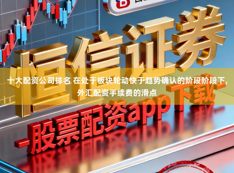 十大配资公司排名 在处于板块轮动快于趋势确认的阶段阶段下,外汇配资手续费的滑点