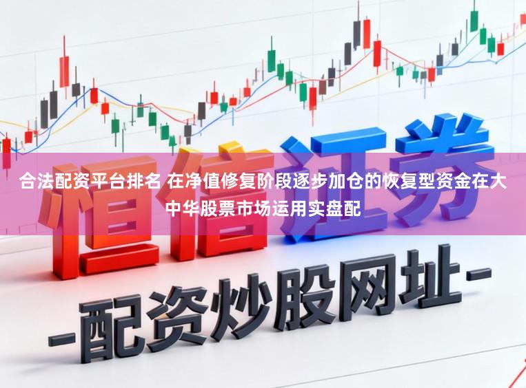 合法配资平台排名 在净值修复阶段逐步加仓的恢复型资金在大中华股票市场运用实盘配