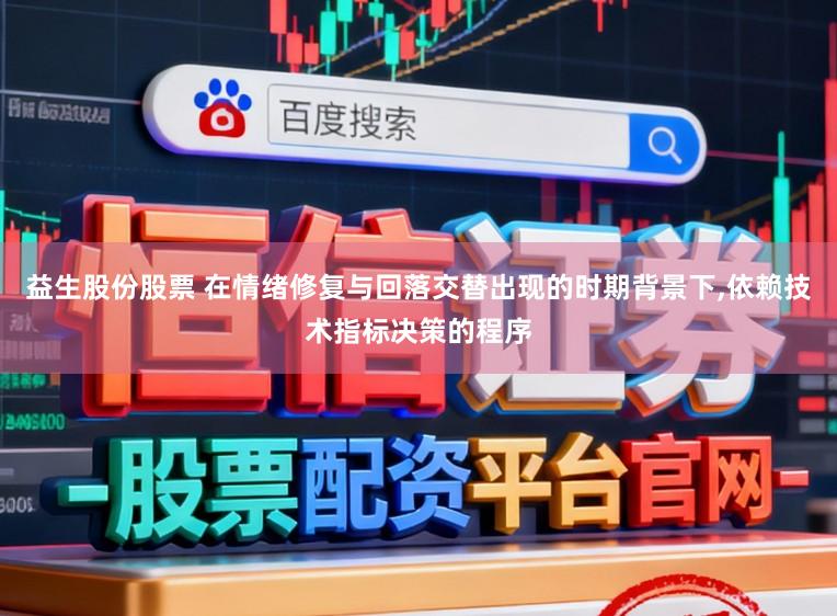 益生股份股票 在情绪修复与回落交替出现的时期背景下,依赖技术指标决策的程序