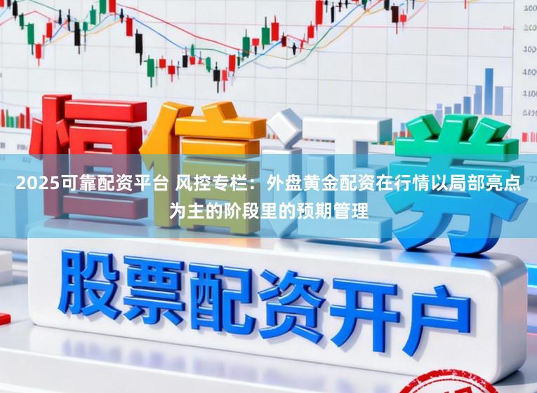 2025可靠配资平台 风控专栏：外盘黄金配资在行情以局部亮点为主的阶段里的预期管理