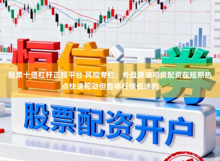 股票十倍杠杆正规平台 风控专栏：外盘原油期货配资在短期热点快速轮动但整体行情低迷的