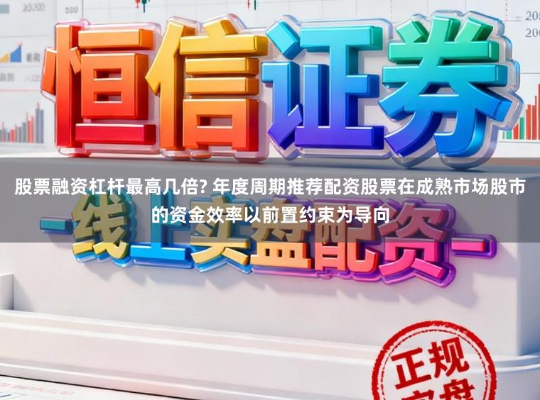 股票融资杠杆最高几倍? 年度周期推荐配资股票在成熟市场股市的资金效率以前置约束为导向