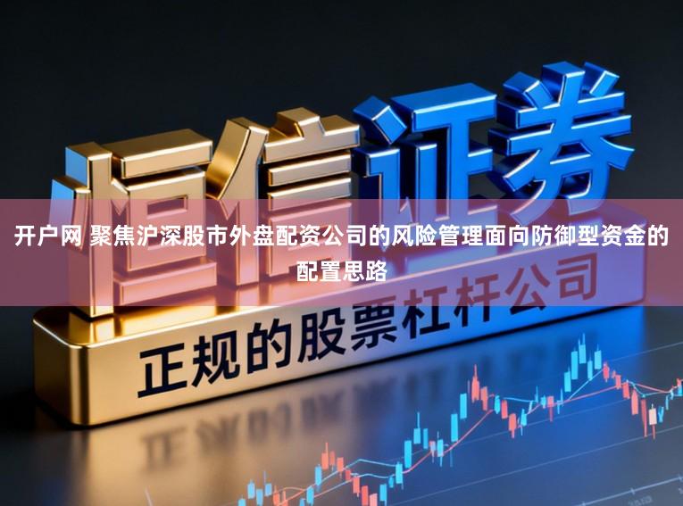 开户网 聚焦沪深股市外盘配资公司的风险管理面向防御型资金的配置思路