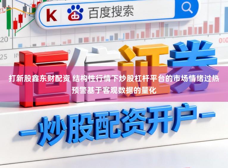 打新股鑫东财配资 结构性行情下炒股杠杆平台的市场情绪过热预警基于客观数据的量化