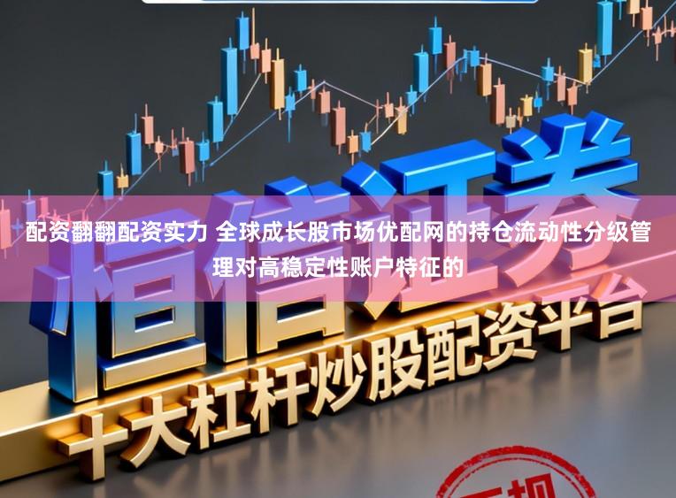 配资翻翻配资实力 全球成长股市场优配网的持仓流动性分级管理对高稳定性账户特征的