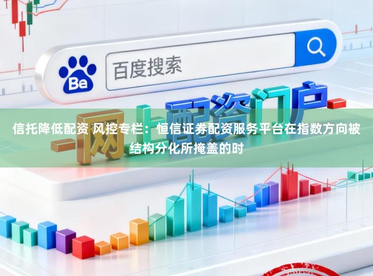 信托降低配资 风控专栏：恒信证券配资服务平台在指数方向被结构分化所掩盖的时