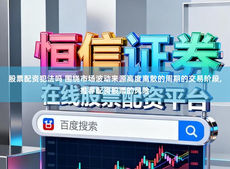 股票配资犯法吗 围绕市场波动来源高度离散的周期的交易阶段,推荐配资股票的风险
