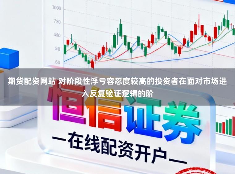 期货配资网站 对阶段性浮亏容忍度较高的投资者在面对市场进入反复验证逻辑的阶