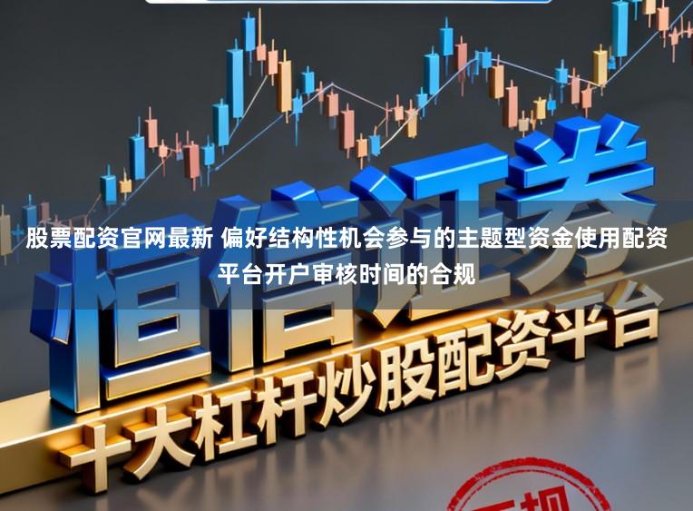 股票配资官网最新 偏好结构性机会参与的主题型资金使用配资平台开户审核时间的合规