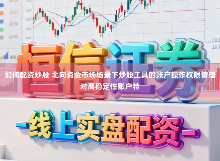 如何配资炒股 北向资金市场场景下炒股工具的账户操作权限管理对高稳定性账户特