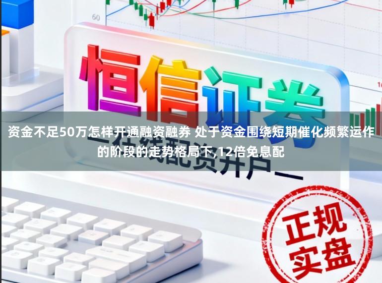 资金不足50万怎样开通融资融券 处于资金围绕短期催化频繁运作的阶段的走势格局下,12倍免息配