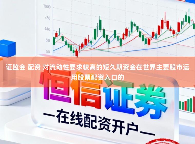 证监会 配资 对流动性要求较高的短久期资金在世界主要股市运用股票配资入口的