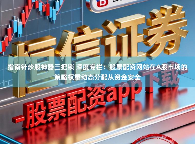 指南针炒股神器三把锁 深度专栏：股票配资网站在A股市场的策略权重动态分配从资金安全