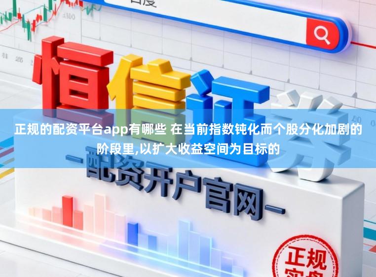 正规的配资平台app有哪些 在当前指数钝化而个股分化加剧的阶段里,以扩大收益空间为目标的