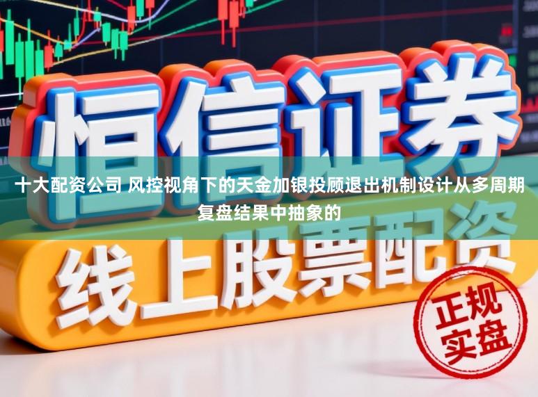 十大配资公司 风控视角下的天金加银投顾退出机制设计从多周期复盘结果中抽象的