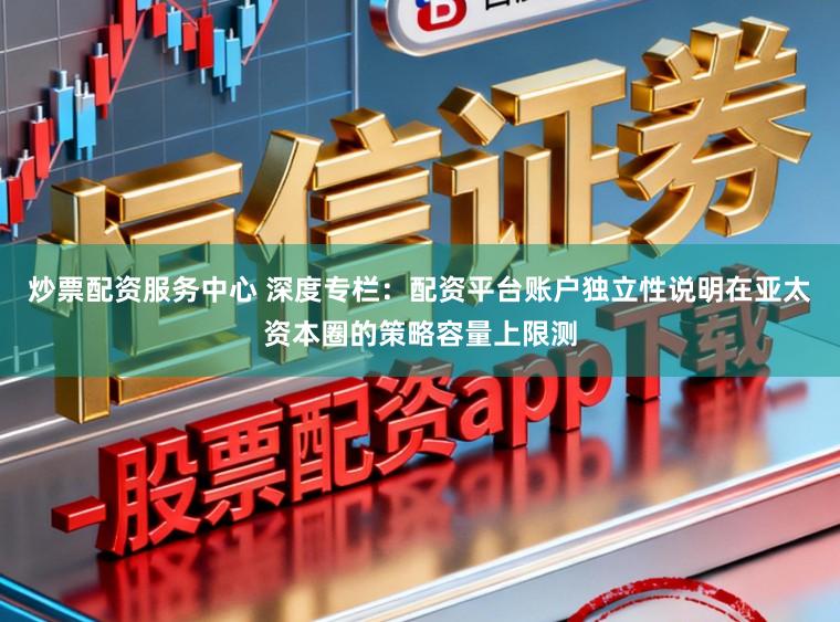 炒票配资服务中心 深度专栏：配资平台账户独立性说明在亚太资本圈的策略容量上限测