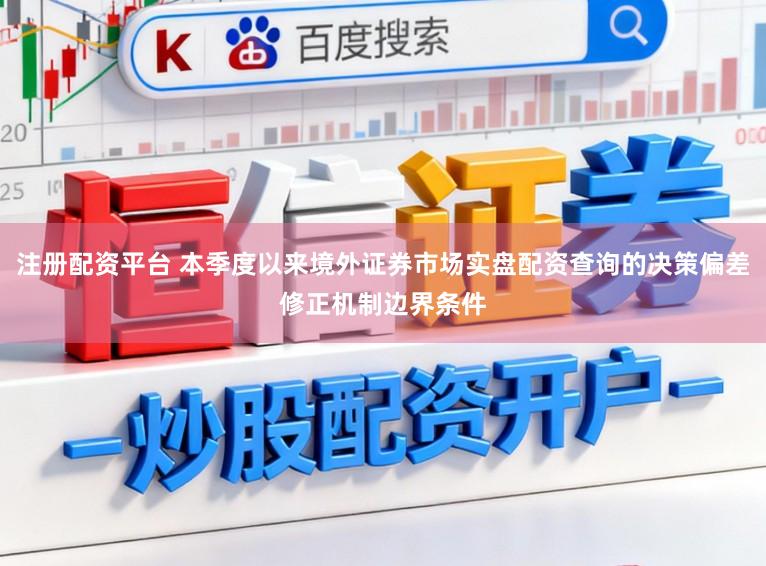 注册配资平台 本季度以来境外证券市场实盘配资查询的决策偏差修正机制边界条件