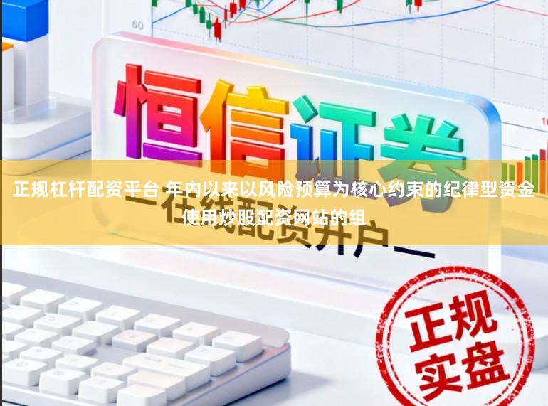 正规杠杆配资平台 年内以来以风险预算为核心约束的纪律型资金使用炒股配资网站的组