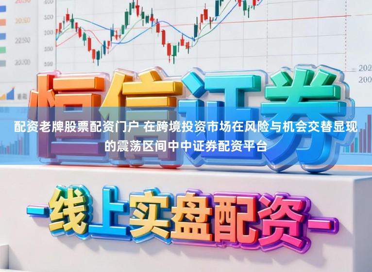 配资老牌股票配资门户 在跨境投资市场在风险与机会交替显现的震荡区间中中证券配资平台