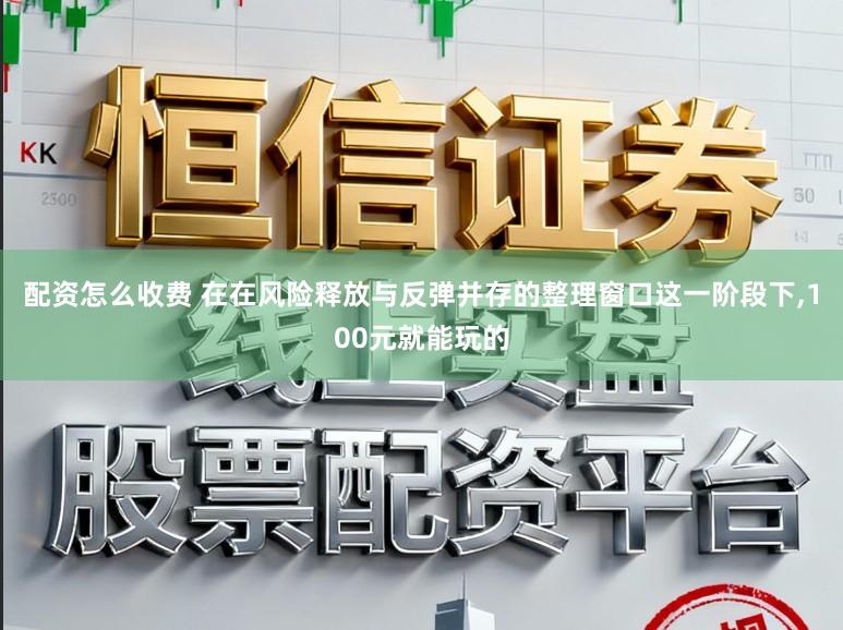 配资怎么收费 在在风险释放与反弹并存的整理窗口这一阶段下,100元就能玩的