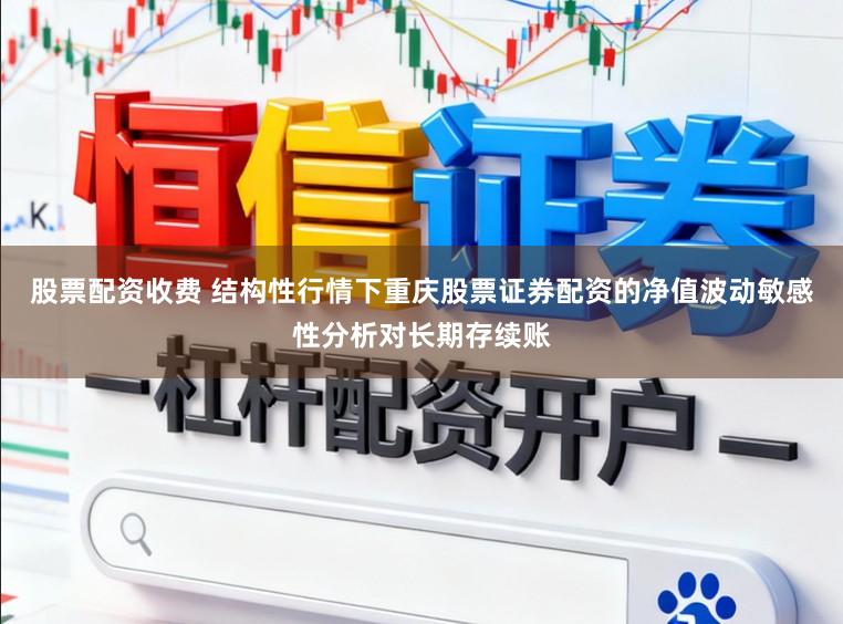股票配资收费 结构性行情下重庆股票证券配资的净值波动敏感性分析对长期存续账