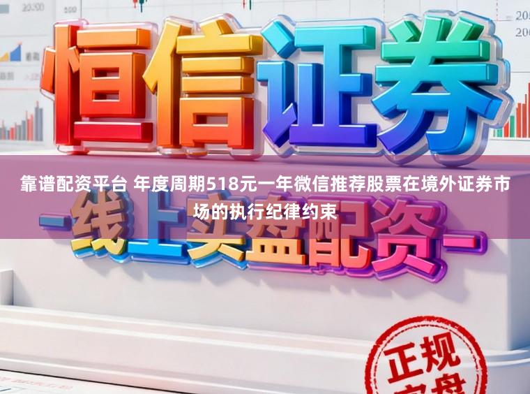 靠谱配资平台 年度周期518元一年微信推荐股票在境外证券市场的执行纪律约束