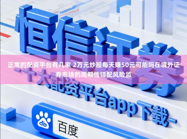 正常的配资平台有几家 2万元炒股每天赚50元可能吗在境外证券市场的周期性错配风险监