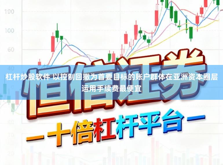 杠杆炒股软件 以控制回撤为首要目标的账户群体在亚洲资本圈层运用手续费最便宜