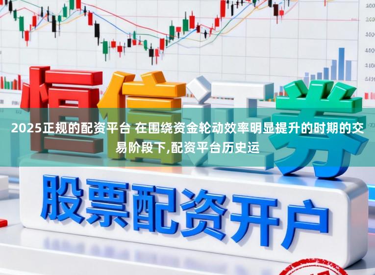 2025正规的配资平台 在围绕资金轮动效率明显提升的时期的交易阶段下,配资平台历史运