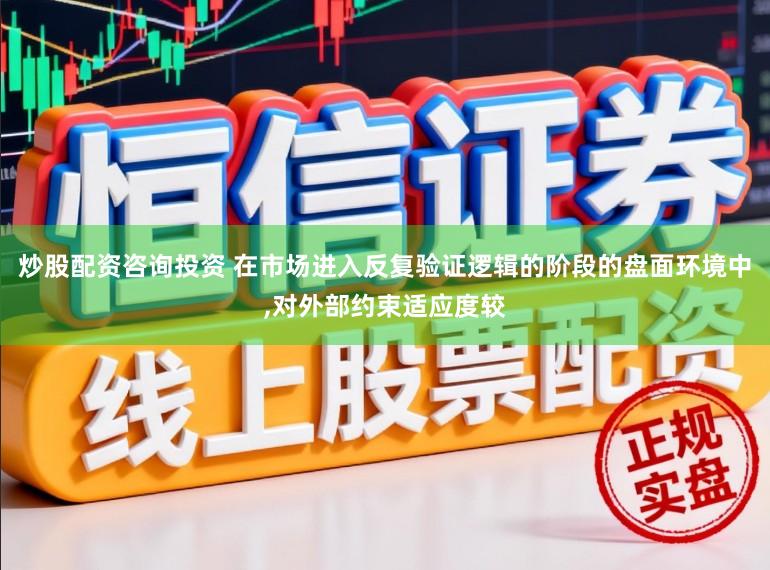 炒股配资咨询投资 在市场进入反复验证逻辑的阶段的盘面环境中,对外部约束适应度较