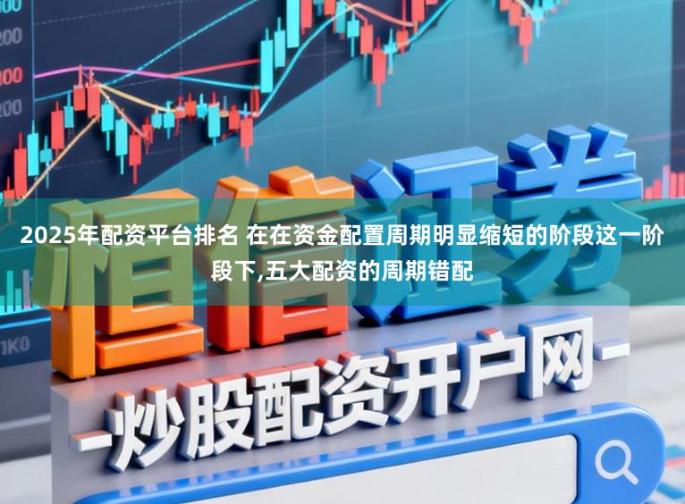 2025年配资平台排名 在在资金配置周期明显缩短的阶段这一阶段下,五大配资的周期错配