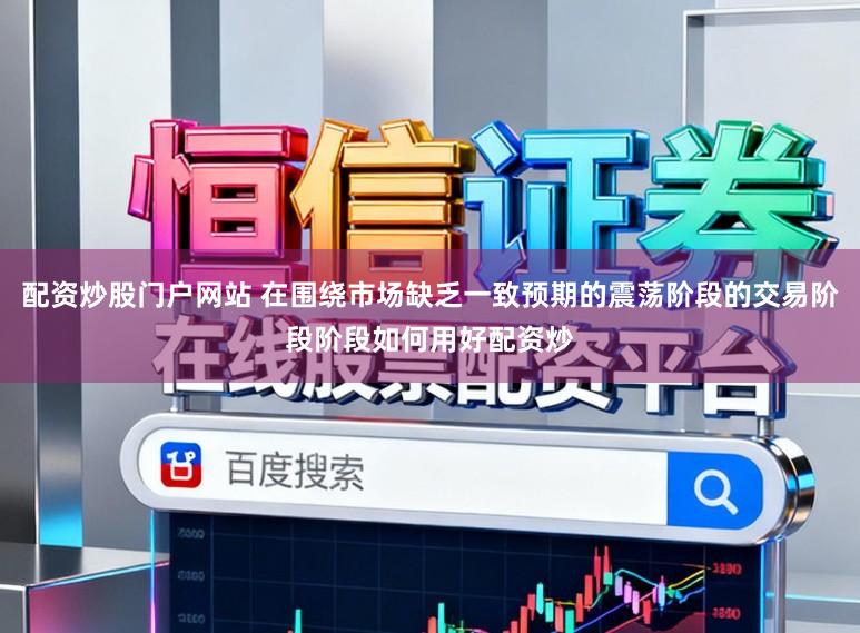 配资炒股门户网站 在围绕市场缺乏一致预期的震荡阶段的交易阶段阶段如何用好配资炒