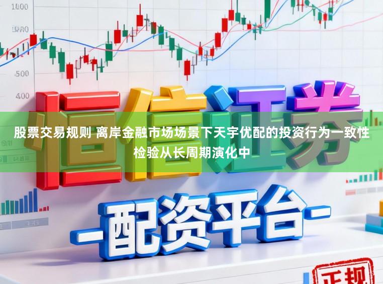 股票交易规则 离岸金融市场场景下天宇优配的投资行为一致性检验从长周期演化中