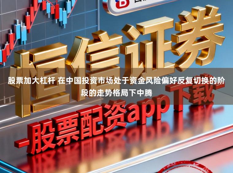 股票加大杠杆 在中国投资市场处于资金风险偏好反复切换的阶段的走势格局下中腾