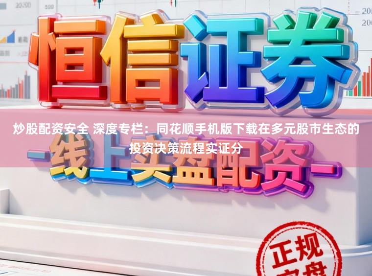 炒股配资安全 深度专栏：同花顺手机版下载在多元股市生态的投资决策流程实证分