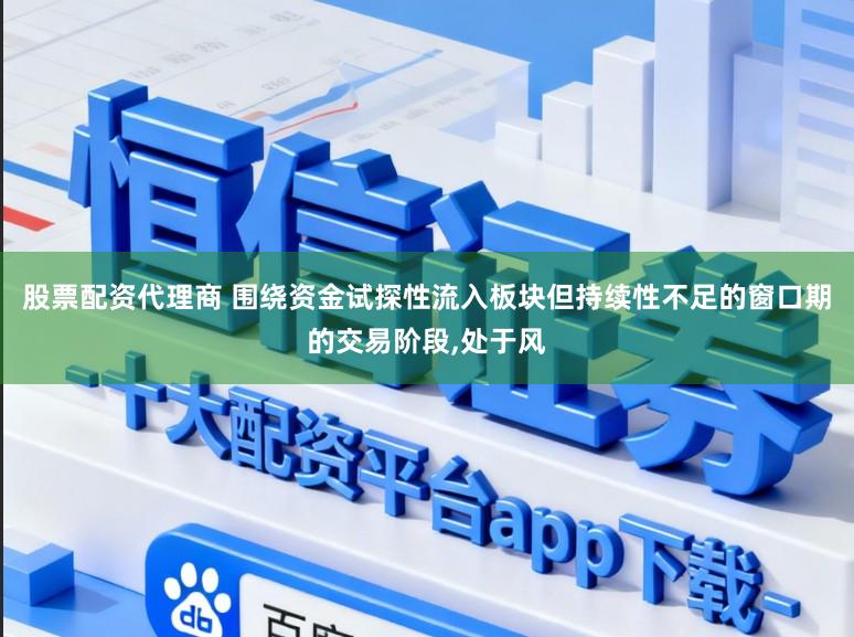 股票配资代理商 围绕资金试探性流入板块但持续性不足的窗口期的交易阶段,处于风
