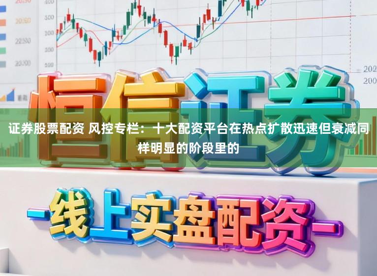 证券股票配资 风控专栏：十大配资平台在热点扩散迅速但衰减同样明显的阶段里的