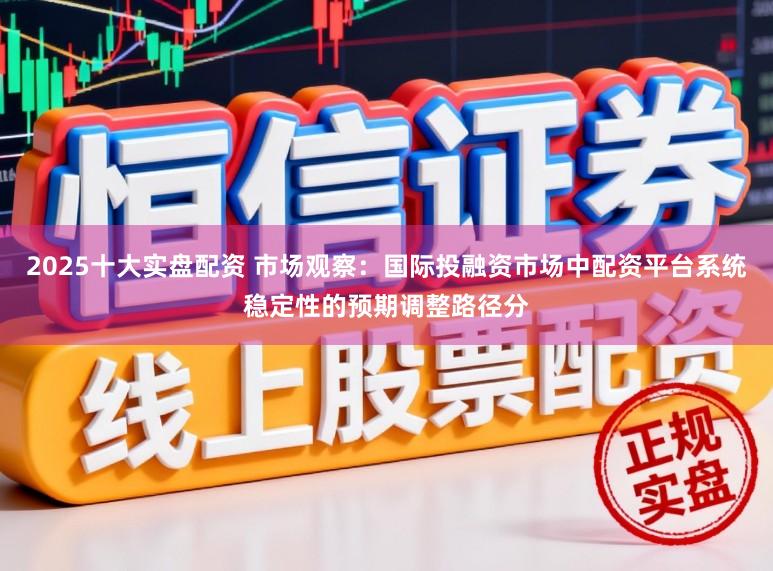 2025十大实盘配资 市场观察：国际投融资市场中配资平台系统稳定性的预期调整路径分
