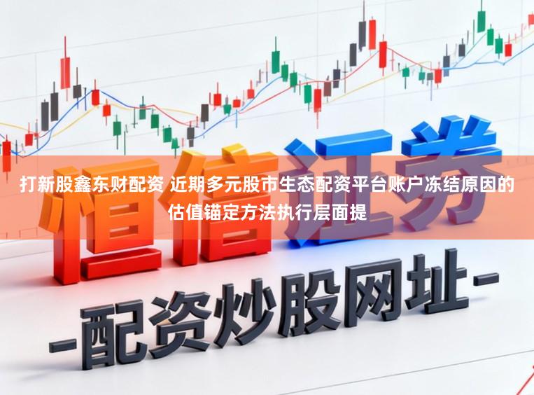 打新股鑫东财配资 近期多元股市生态配资平台账户冻结原因的估值锚定方法执行层面提